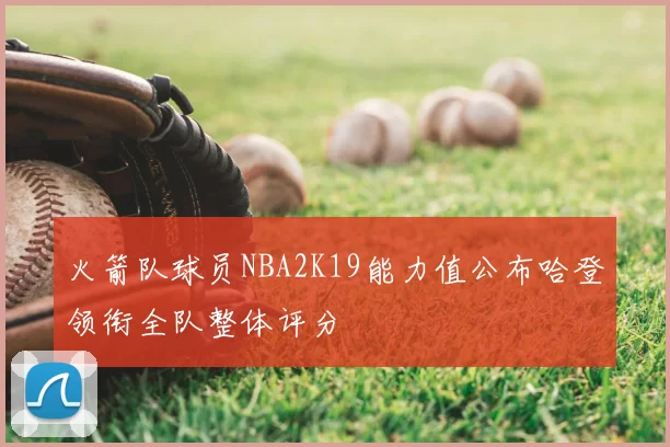 火箭队球员NBA2K19能力值公布哈登领衔全队整体评分