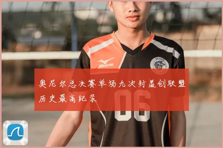 奥尼尔总决赛单场九次封盖创联盟历史最高纪录