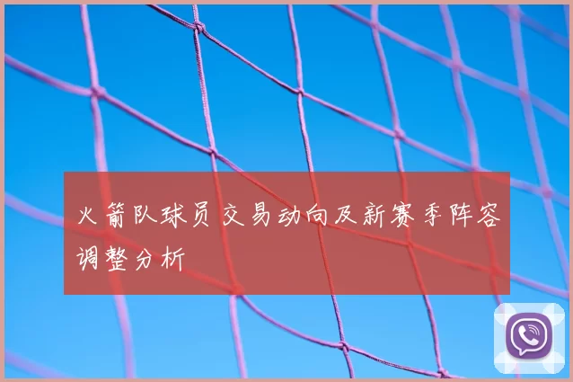 火箭队球员交易动向及新赛季阵容调整分析