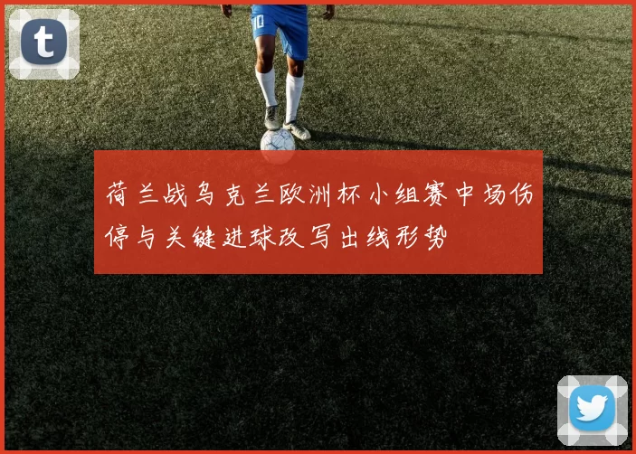 荷兰战乌克兰欧洲杯小组赛中场伤停与关键进球改写出线形势