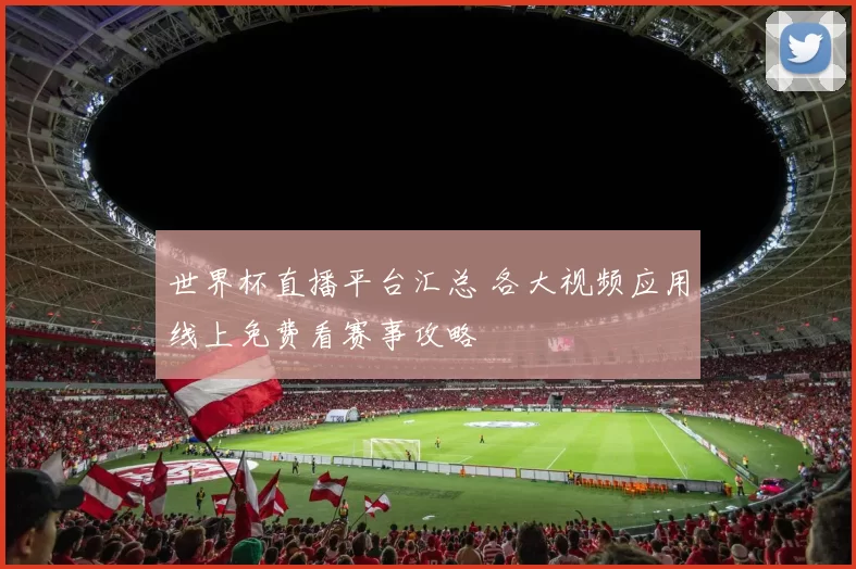 世界杯直播平台汇总 各大视频应用线上免费看赛事攻略