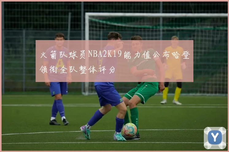 火箭队球员NBA2K19能力值公布哈登领衔全队整体评分