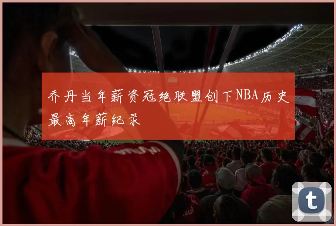 乔丹当年薪资冠绝联盟创下NBA历史最高年薪纪录