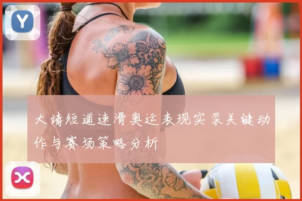 大靖短道速滑奥运表现实录关键动作与赛场策略分析