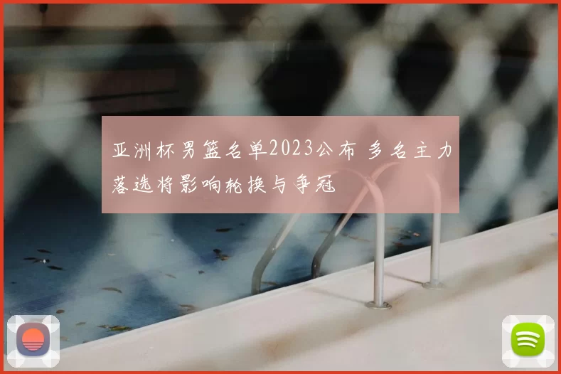 亚洲杯男篮名单2023公布 多名主力落选将影响轮换与争冠