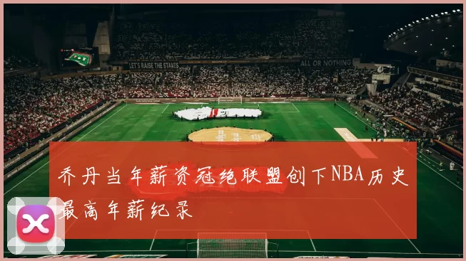 乔丹当年薪资冠绝联盟创下NBA历史最高年薪纪录