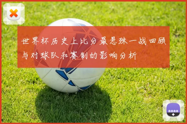世界杯历史上比分最悬殊一战回顾与对球队和赛制的影响分析