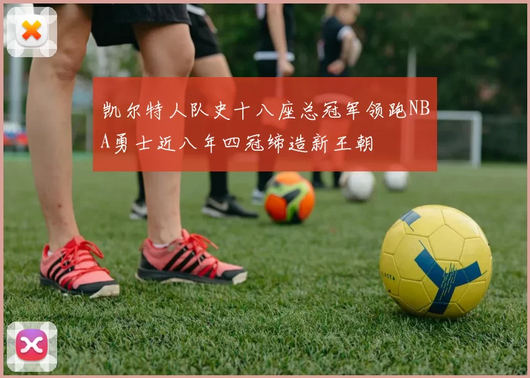 凯尔特人队史十八座总冠军领跑NBA勇士近八年四冠缔造新王朝